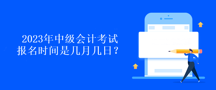 2023年中級會計考試報名時間是幾月幾日？