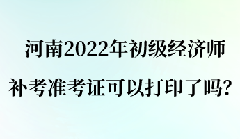 河南2022年初級(jí)經(jīng)濟(jì)師補(bǔ)考準(zhǔn)考證可以打印了嗎？