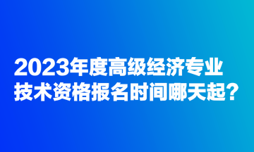 2023年度高級經(jīng)濟(jì)專業(yè)技術(shù)資格報(bào)名時(shí)間哪天起？