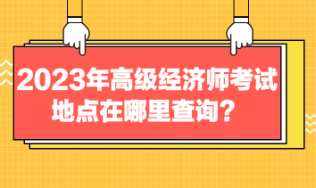 2023年高級經(jīng)濟(jì)師考試地點(diǎn)在哪里查詢？