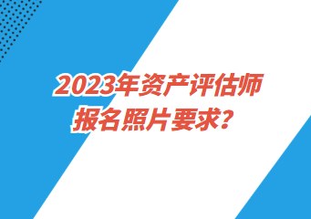 2023年資產(chǎn)評(píng)估師報(bào)名照片要求？