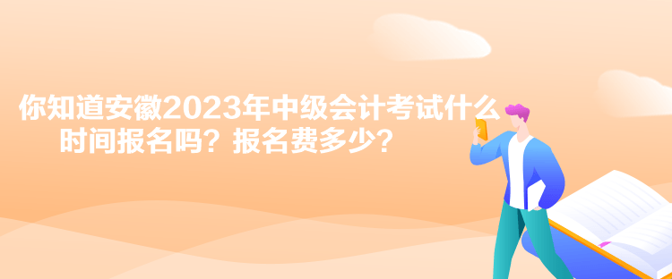 你知道安徽2023年中級會計考試什么時間報名嗎？報名費多少？