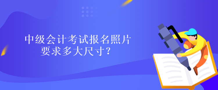 中級(jí)會(huì)計(jì)考試報(bào)名照片要求多大尺寸？