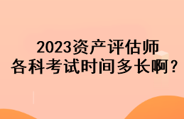 2023資產(chǎn)評估師各科考試時(shí)間多長??？