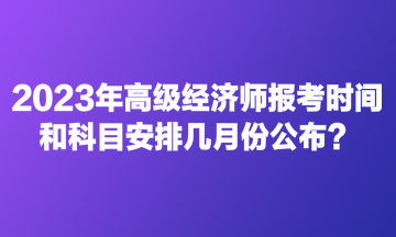 2023年高級經(jīng)濟(jì)師報考時間和科目安排幾月份公布？