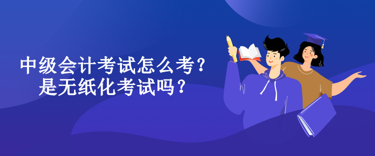 中級(jí)會(huì)計(jì)考試怎么考？是無(wú)紙化考試嗎？