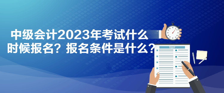 中級(jí)會(huì)計(jì)2023年考試什么時(shí)候報(bào)名？報(bào)名條件是什么？