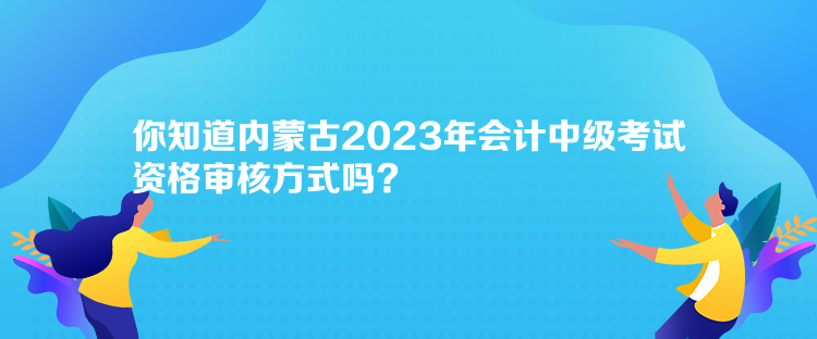 你知道內(nèi)蒙古2023年會計(jì)中級考試資格審核方式嗎？