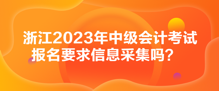 浙江2023年中級(jí)會(huì)計(jì)考試報(bào)名要求信息采集嗎？