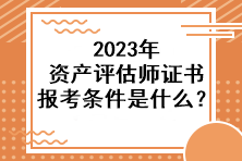 2023年資產(chǎn)評估師證書報考條件是什么？