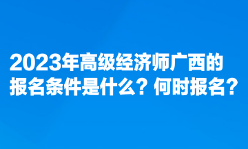 2023年高級(jí)經(jīng)濟(jì)師廣西的報(bào)名條件是什么？何時(shí)報(bào)名？