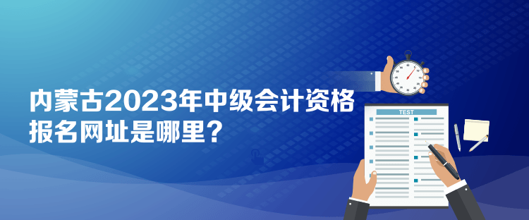 內(nèi)蒙古2023年中級會計資格報名網(wǎng)址是哪里？