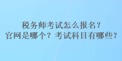 稅務(wù)師考試怎么報(bào)名？官網(wǎng)是哪個(gè)？考試科目有哪些？