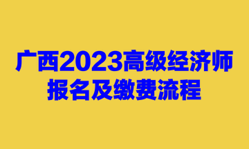 廣西2023高級經(jīng)濟師報名及繳費流程