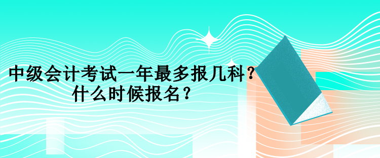 中級會計考試一年最多報幾科？什么時候報名？