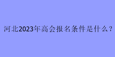 河北2023年高會(huì)報(bào)名條件是什么？