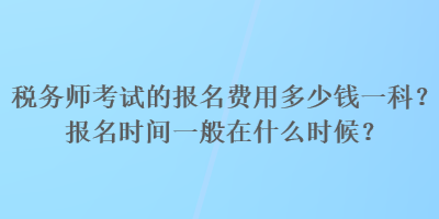 稅務(wù)師考試的報(bào)名費(fèi)用多少錢一科？報(bào)名時(shí)間一般在什么時(shí)候？