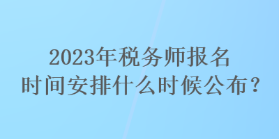 2023年稅務(wù)師報(bào)名時(shí)間安排什么時(shí)候公布？