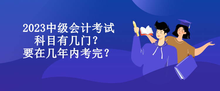 2023中級(jí)會(huì)計(jì)考試科目有幾門？要在幾年內(nèi)考完？