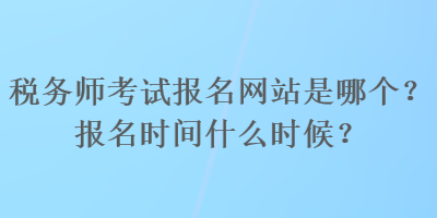 稅務(wù)師考試報(bào)名網(wǎng)站是哪個(gè)？報(bào)名時(shí)間什么時(shí)候？