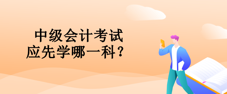 中級(jí)會(huì)計(jì)考試應(yīng)先學(xué)哪一科？