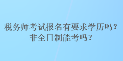 稅務(wù)師考試報名有要求學(xué)歷嗎？非全日制能考嗎？