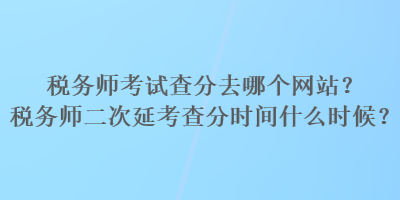 稅務(wù)師考試查分去哪個網(wǎng)站？稅務(wù)師二次延考查分時間什么時候？