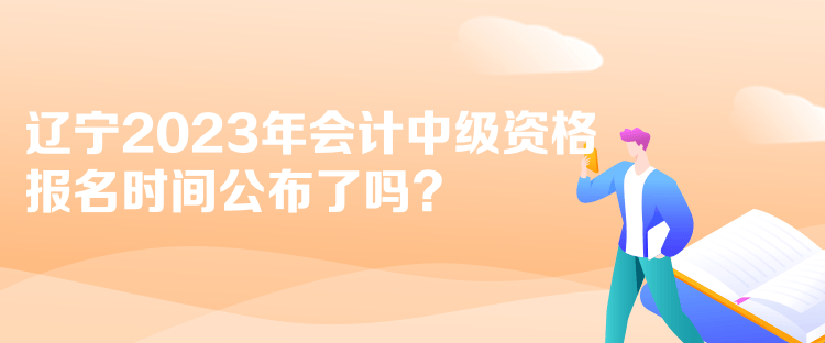 遼寧2023年會計中級資格報名時間公布了嗎？