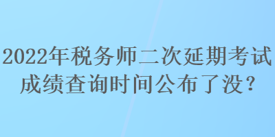 2022年稅務(wù)師二次延期考試成績(jī)查詢(xún)時(shí)間公布了沒(méi)？