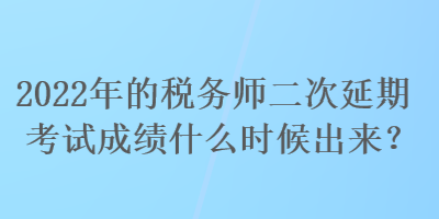 2022年的稅務(wù)師二次延期考試成績什么時(shí)候出來？