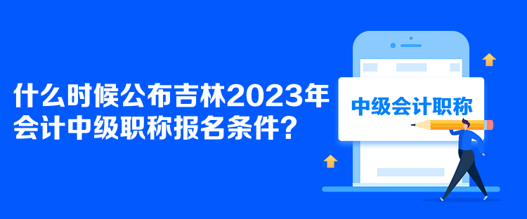 什么時(shí)候公布吉林2023年會(huì)計(jì)中級(jí)職稱報(bào)名條件？