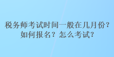 稅務(wù)師考試時(shí)間一般在幾月份？如何報(bào)名？怎么考試？