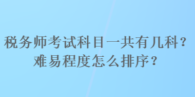 稅務(wù)師考試科目一共有幾科？難易程度怎么排序？