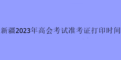 新疆2023年高會考試準(zhǔn)考證打印時間