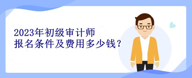 2023年初級審計師報名條件及費(fèi)用多少錢？