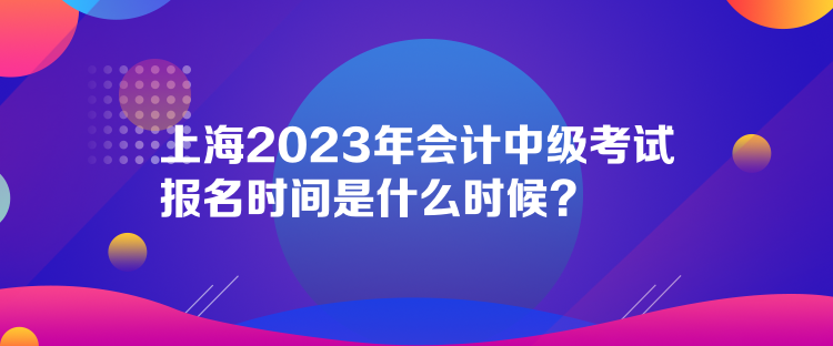 上海2023年會(huì)計(jì)中級(jí)考試報(bào)名時(shí)間是什么時(shí)候？