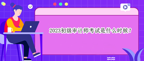 2023初級審計師考試是什么時候？