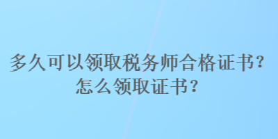 多久可以領(lǐng)取稅務(wù)師合格證書？怎么領(lǐng)取證書？