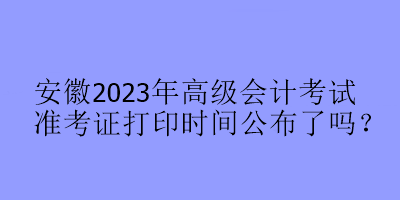 安徽2023年高級(jí)會(huì)計(jì)考試準(zhǔn)考證打印時(shí)間公布了嗎？