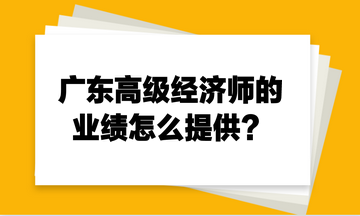 廣東高級經(jīng)濟師的業(yè)績怎么提供？