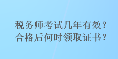 稅務(wù)師考試幾年有效？合格后何時領(lǐng)取證書？