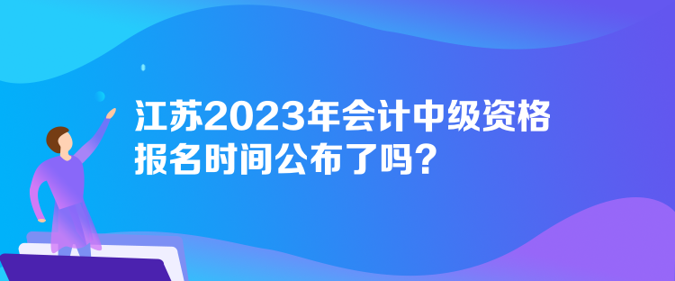 江蘇2023年會計中級資格報名時間公布了嗎？