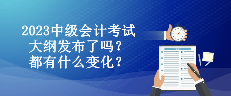 2023中級會計考試大綱發(fā)布了嗎？都有什么變化？