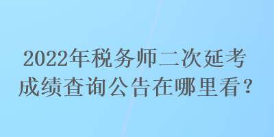 2022年稅務(wù)師二次延考成績查詢公告在哪里看？