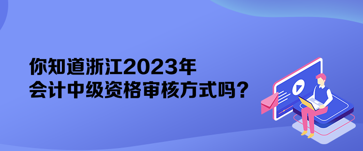 你知道浙江2023年會計中級資格審核方式嗎？