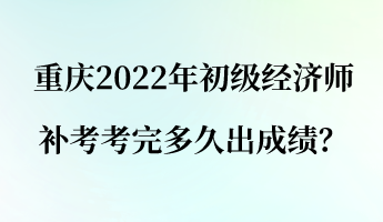 重慶2022年初級(jí)經(jīng)濟(jì)師補(bǔ)考考完多久出成績(jī)？