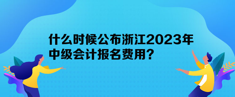 什么時候公布浙江2023年中級會計報名費用？