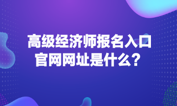 高級經(jīng)濟(jì)師報名入口官網(wǎng)網(wǎng)址是什么？