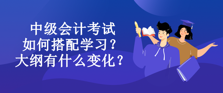 中級會計考試如何搭配學(xué)習(xí)？大綱有什么變化？