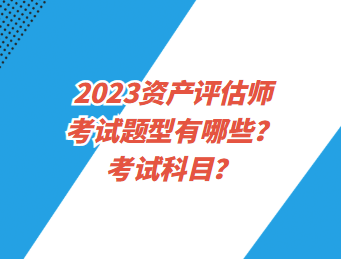 2023資產(chǎn)評(píng)估師考試題型有哪些？考試科目？